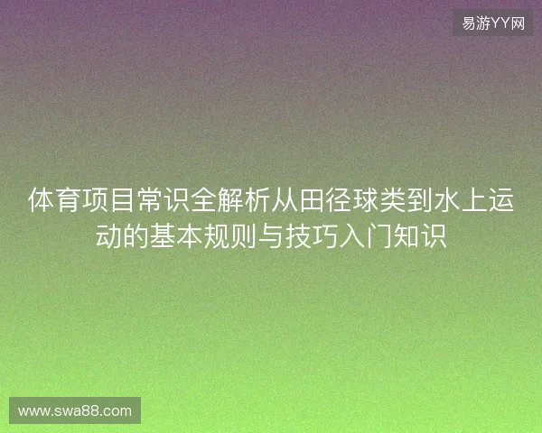 体育项目常识全解析从田径球类到水上运动的基本规则与技巧入门知识