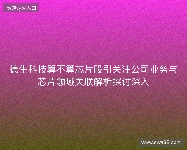 德生科技算不算芯片股引关注公司业务与芯片领域关联解析探讨深入