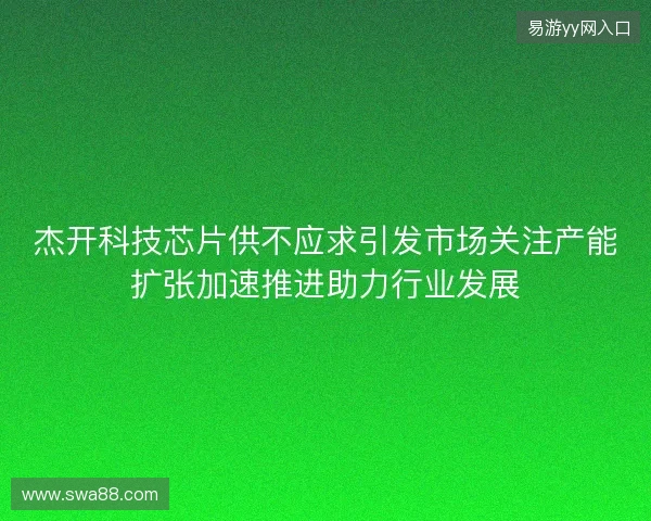 杰开科技芯片供不应求引发市场关注产能扩张加速推进助力行业发展