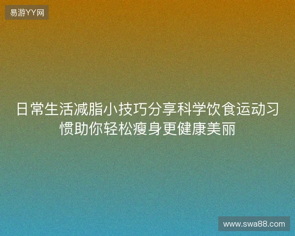 日常生活减脂小技巧分享科学饮食运动习惯助你轻松瘦身更健康美丽